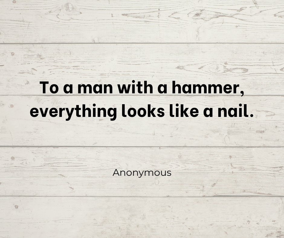 "To a man with a hammer, everything looks like a nail." -- Anonymous